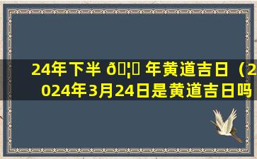 24年下半 🦄 年黄道吉日（2024年3月24日是黄道吉日吗）